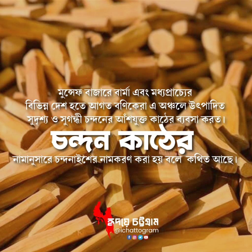 চন্দনাইশ উপজেলার নামকরণ সম্পর্কিত অনেক তথ্য পাওয়া যায়। তারমধ্যে সবচেয়ে জনপ্রিয় তথ্য হচ্ছে মুন্সেফ বাজারে বার্মা (বর্তমান মায়ানমার) এবং মধ্যপ্রাচ্যের বিভিন্ন দেশ হতে আগত বণিকেরা এ অঞ্চলে উৎপাদিত সুদৃশ্য ও সুগন্ধী চন্দনের আঁশযুক্ত কাঠের ব্যবসা করত। কথিত আছে চন্দন কাঠের নামানুসারে এ অঞ্চলের নামকরণ করা হয় চন্দনাইশ।একদা চন্দনাইশ ছিল পটিয়া উপজেলা অবিচ্ছেদ্য অংশ।